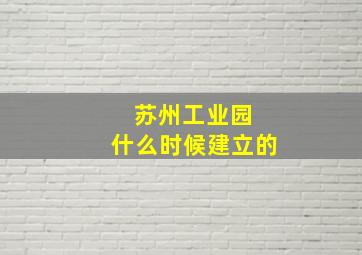 苏州工业园 什么时候建立的